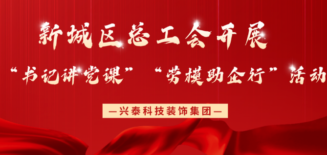 興泰科技裝飾集團(tuán) |新城區(qū)總工會開展“書記講黨課”“勞模助企行”活動